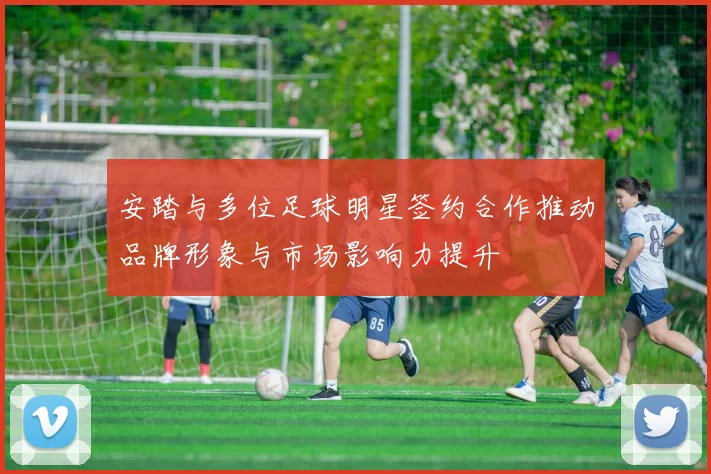 安踏与多位足球明星签约合作推动品牌形象与市场影响力提升