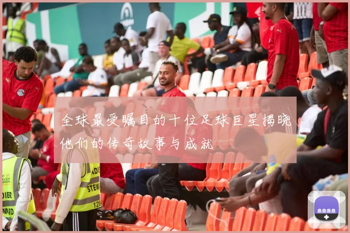 全球最受瞩目的十位足球巨星揭晓他们的传奇故事与成就