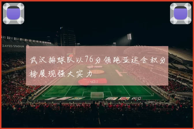 武汉排球队以76分领跑亚运会积分榜展现强大实力