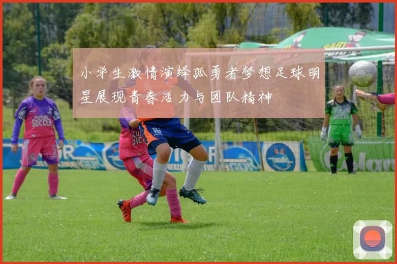 小学生激情演绎孤勇者梦想足球明星展现青春活力与团队精神