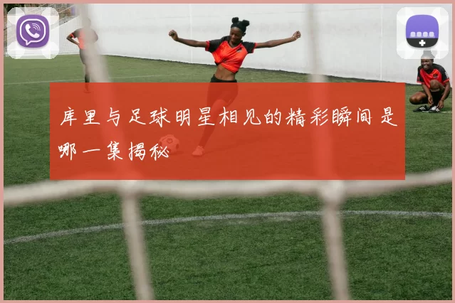 库里与足球明星相见的精彩瞬间是哪一集揭秘