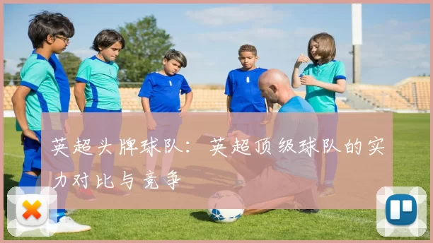 英超头牌球队：英超顶级球队的实力对比与竞争