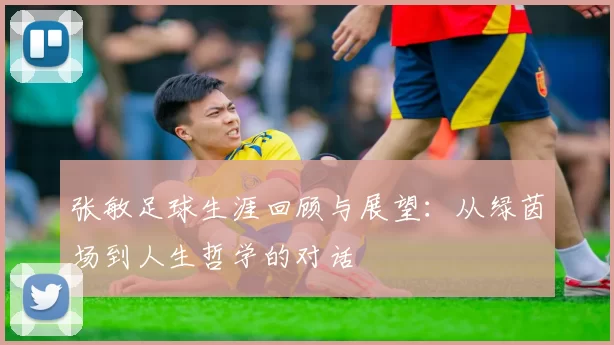 张敏足球生涯回顾与展望：从绿茵场到人生哲学的对话