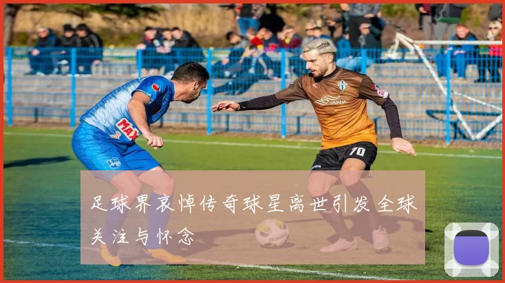 足球界哀悼传奇球星离世引发全球关注与怀念