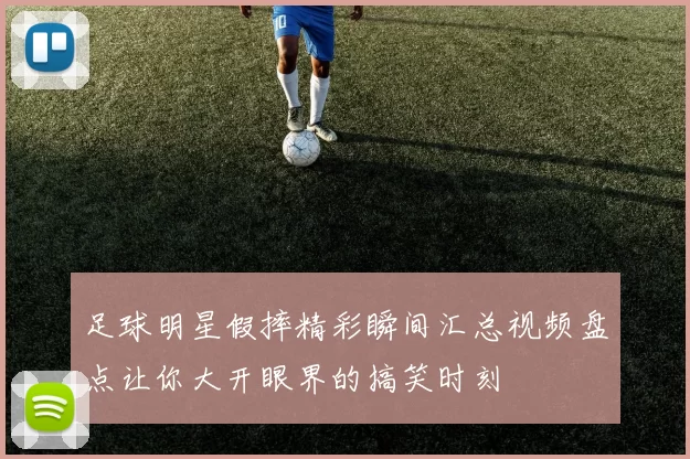 足球明星假摔精彩瞬间汇总视频盘点让你大开眼界的搞笑时刻