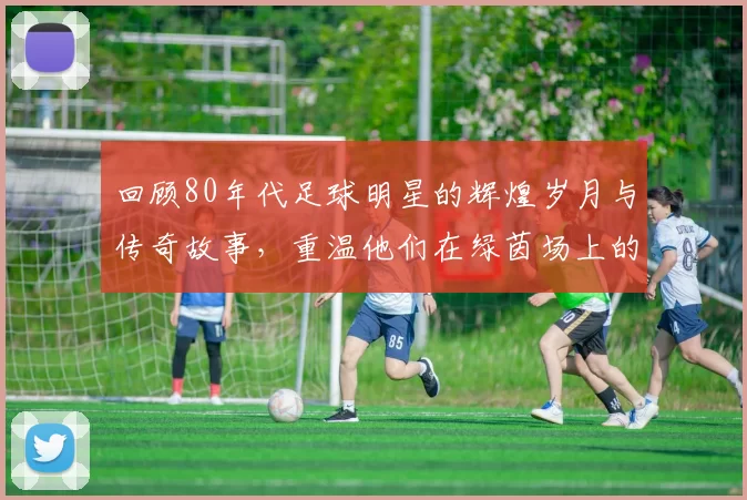 回顾80年代足球明星的辉煌岁月与传奇故事，重温他们在绿茵场上的精彩瞬间与影响力