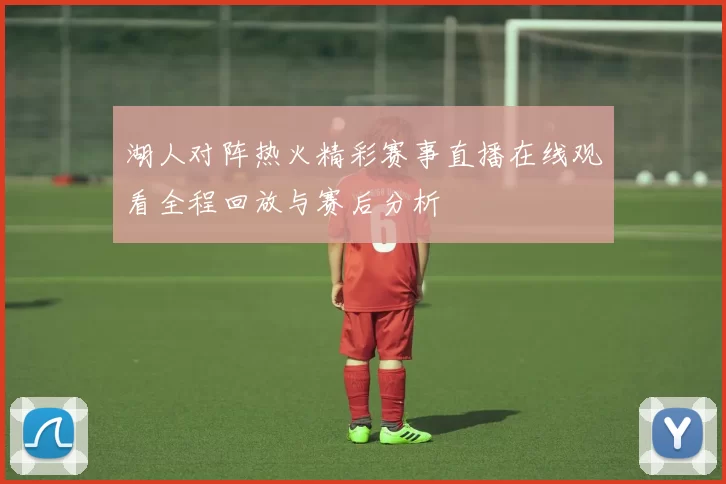 湖人对阵热火精彩赛事直播在线观看全程回放与赛后分析