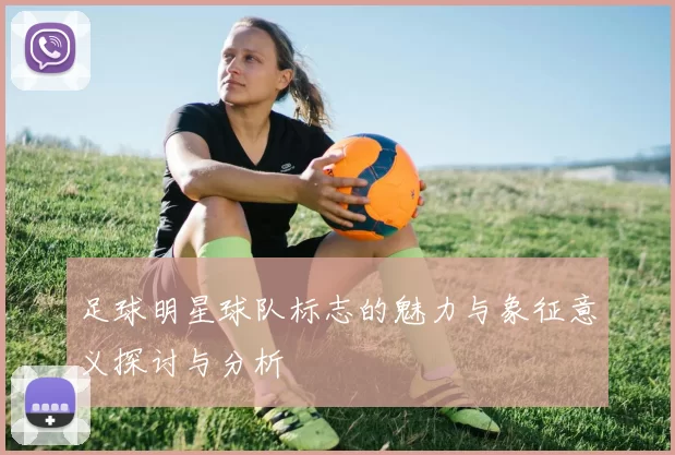 足球明星球队标志的魅力与象征意义探讨与分析