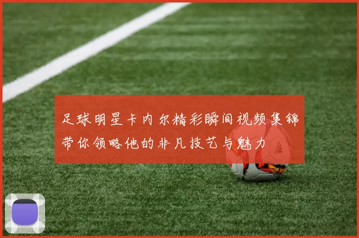 足球明星卡内尔精彩瞬间视频集锦带你领略他的非凡技艺与魅力