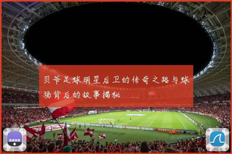 贝爷足球明星后卫的传奇之路与球场背后的故事揭秘