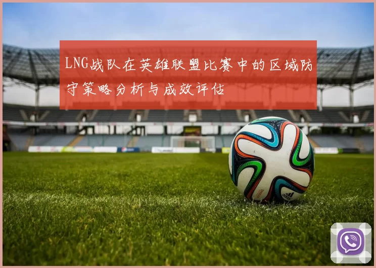 LNG战队在英雄联盟比赛中的区域防守策略分析与成效评估