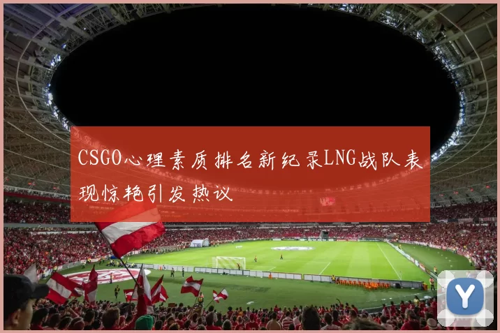 CSGO心理素质排名新纪录LNG战队表现惊艳引发热议