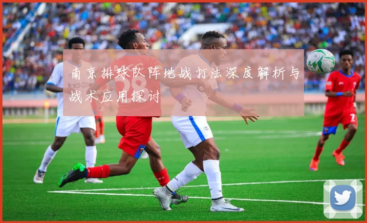 南京排球队阵地战打法深度解析与战术应用探讨