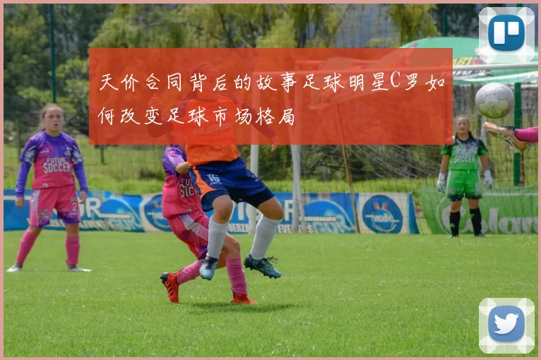 天价合同背后的故事足球明星C罗如何改变足球市场格局