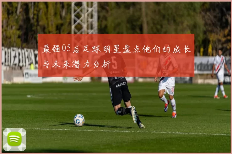 最强05后足球明星盘点他们的成长与未来潜力分析