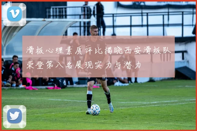 滑板心理素质评比揭晓西安滑板队荣登第八名展现实力与潜力