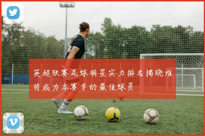 英超联赛足球明星实力排名揭晓谁将成为本赛季的最佳球员
