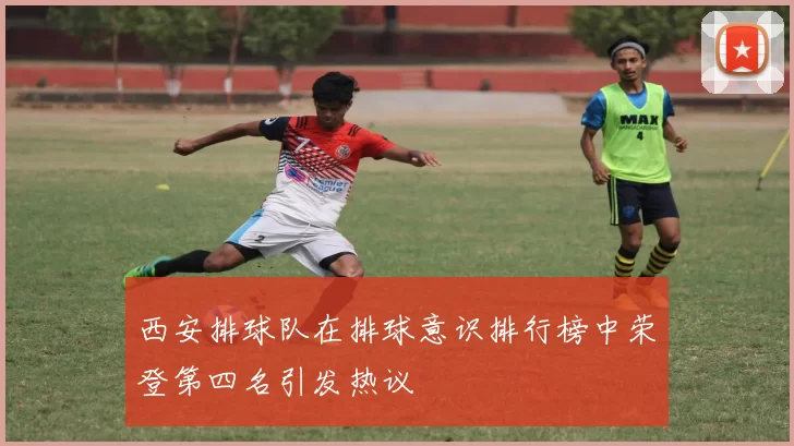 西安排球队在排球意识排行榜中荣登第四名引发热议