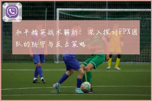 和平精英战术解析：深入探讨FPX团队的防守与反击策略