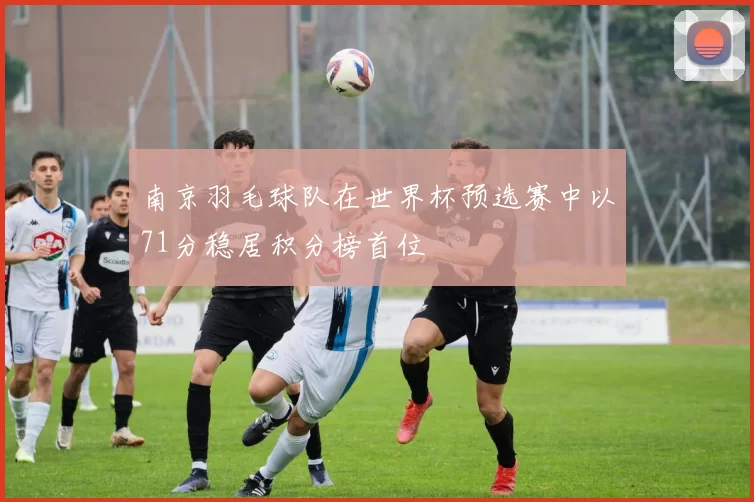 南京羽毛球队在世界杯预选赛中以71分稳居积分榜首位