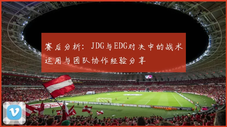 赛后分析：JDG与EDG对决中的战术运用与团队协作经验分享