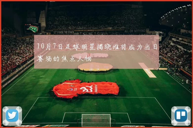 10月7日足球明星揭晓谁将成为当日赛场的焦点人物