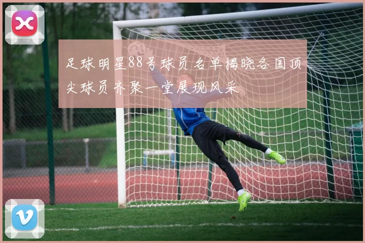 足球明星88号球员名单揭晓各国顶尖球员齐聚一堂展现风采