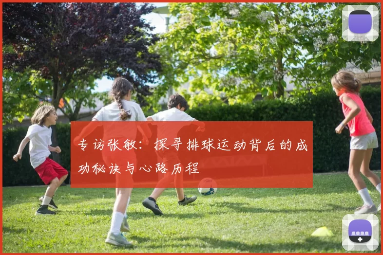 专访张敏：探寻排球运动背后的成功秘诀与心路历程