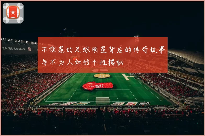 不敢惹的足球明星背后的传奇故事与不为人知的个性揭秘
