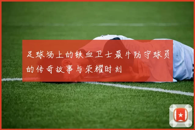 足球场上的铁血卫士最牛防守球员的传奇故事与荣耀时刻