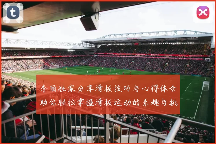 李丽独家分享滑板技巧与心得体会助你轻松掌握滑板运动的乐趣与挑战