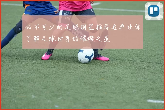必不可少的足球明星推荐名单让你了解足球世界的璀璨之星