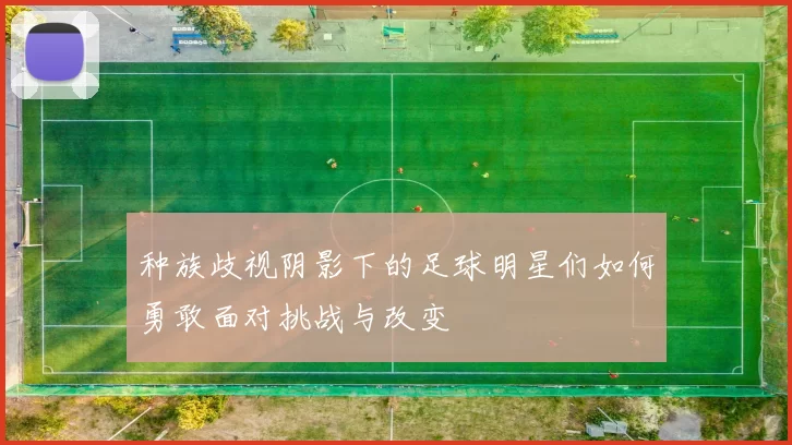 种族歧视阴影下的足球明星们如何勇敢面对挑战与改变