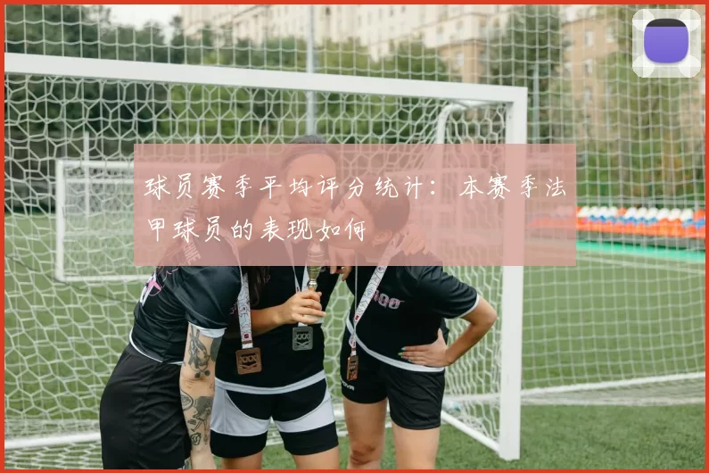 球员赛季平均评分统计：本赛季法甲球员的表现如何