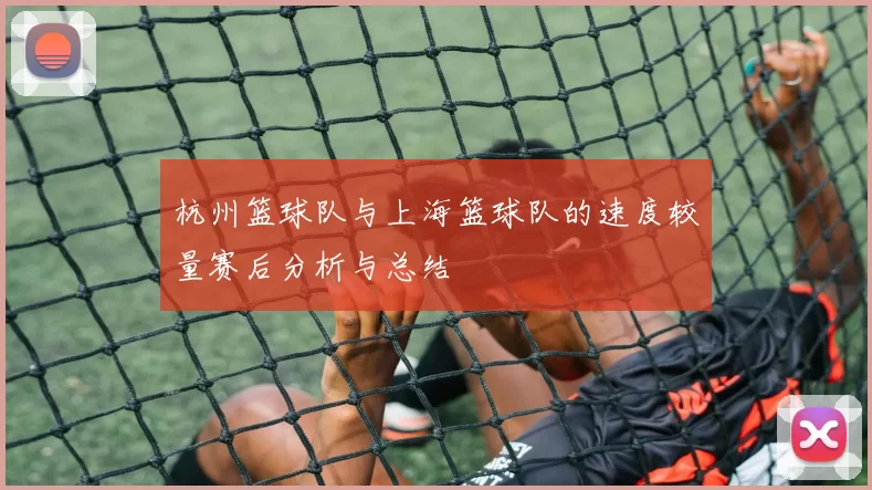 杭州篮球队与上海篮球队的速度较量赛后分析与总结