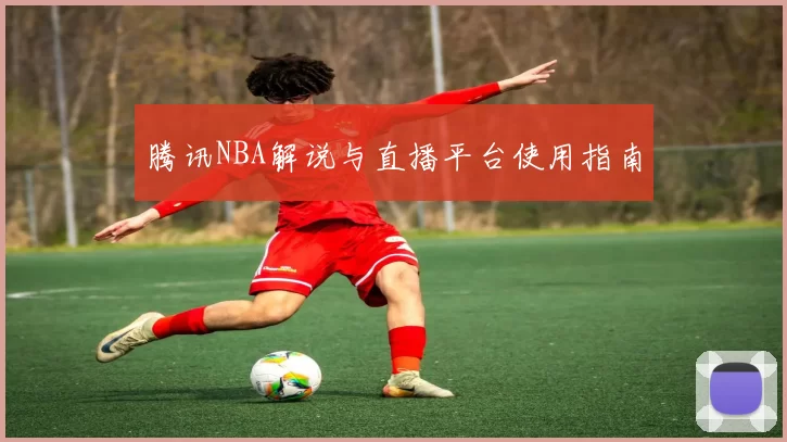 腾讯NBA解说与直播平台使用指南
