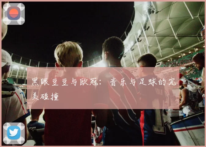 黑眼豆豆与欧冠：音乐与足球的完美碰撞