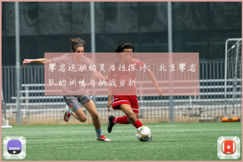 攀岩运动的灵活性探讨：北京攀岩队的训练与挑战分析