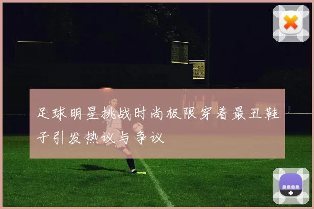 足球明星挑战时尚极限穿着最丑鞋子引发热议与争议