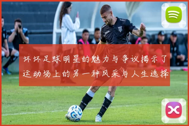 坏坏足球明星的魅力与争议揭示了运动场上的另一种风采与人生选择