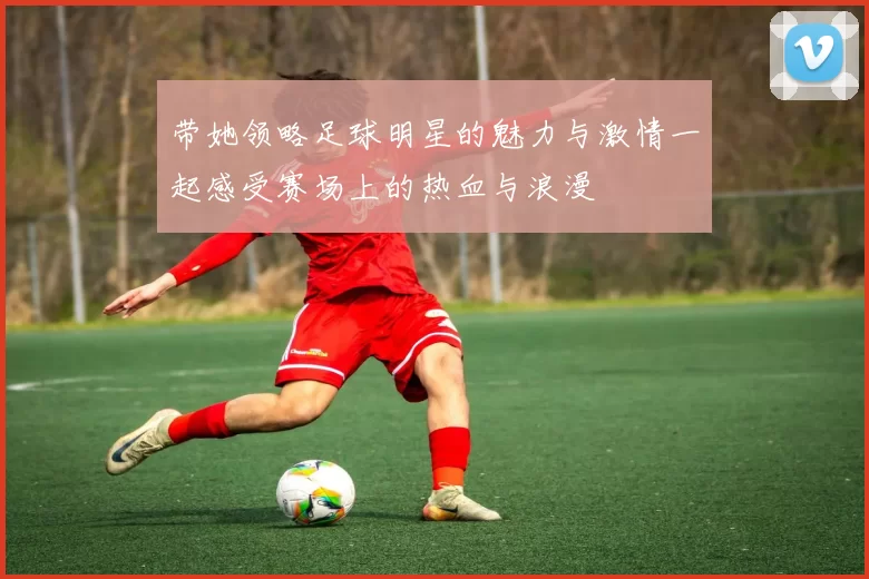 带她领略足球明星的魅力与激情一起感受赛场上的热血与浪漫