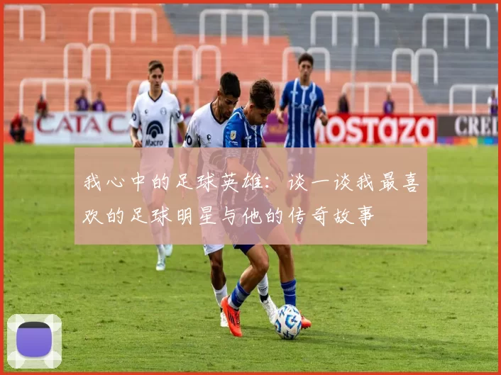 我心中的足球英雄：谈一谈我最喜欢的足球明星与他的传奇故事