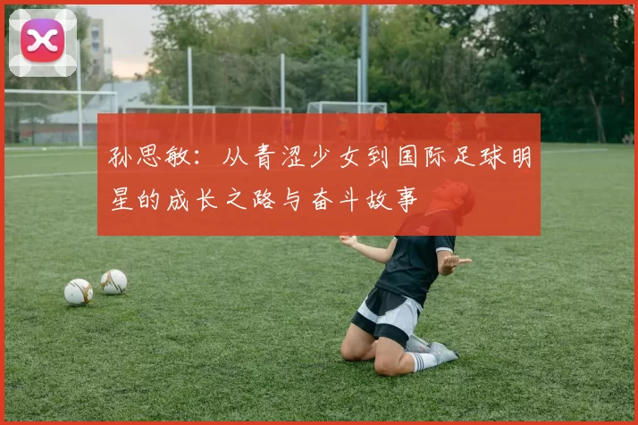 孙思敏：从青涩少女到国际足球明星的成长之路与奋斗故事