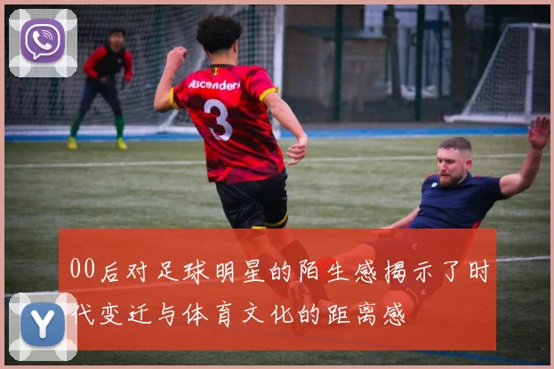 00后对足球明星的陌生感揭示了时代变迁与体育文化的距离感