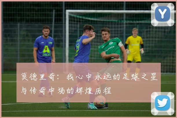 莫德里奇：我心中永远的足球之星与传奇中场的辉煌历程