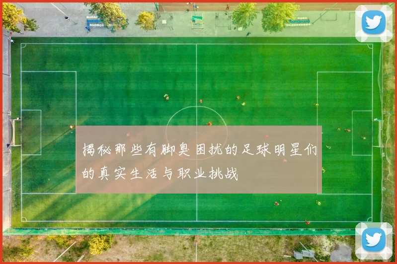 揭秘那些有脚臭困扰的足球明星们的真实生活与职业挑战