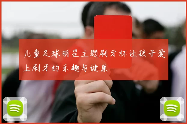 儿童足球明星主题刷牙杯让孩子爱上刷牙的乐趣与健康