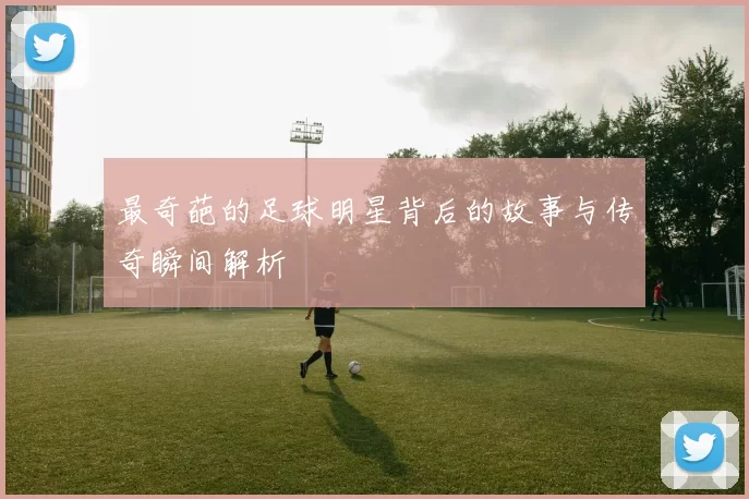 最奇葩的足球明星背后的故事与传奇瞬间解析
