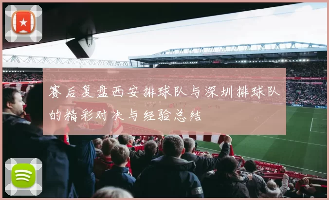赛后复盘西安排球队与深圳排球队的精彩对决与经验总结