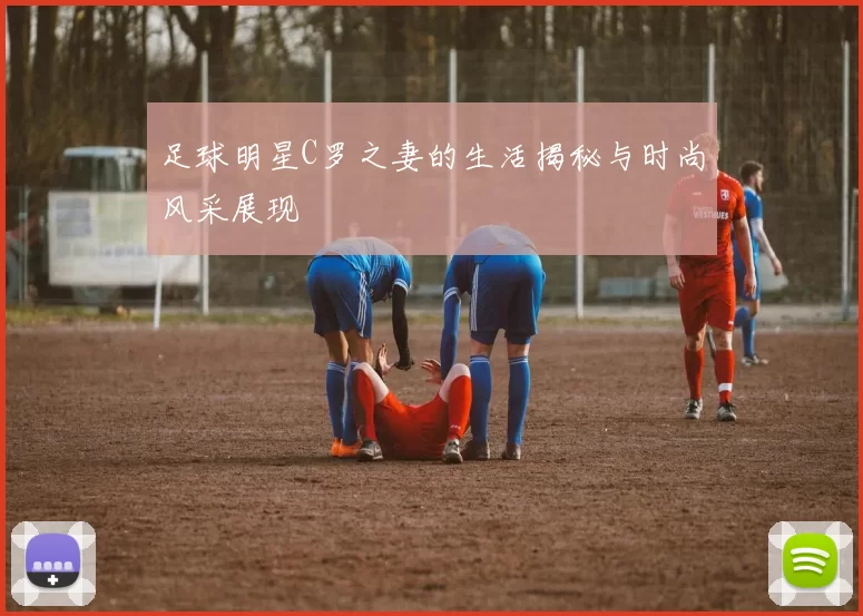 足球明星C罗之妻的生活揭秘与时尚风采展现